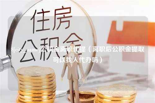 孟津公积金离职代提（离职后公积金提取可以找人代办吗）