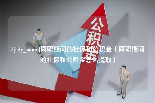 孟津离职期间的社保和公积金（离职期间的社保和公积金怎么提取）