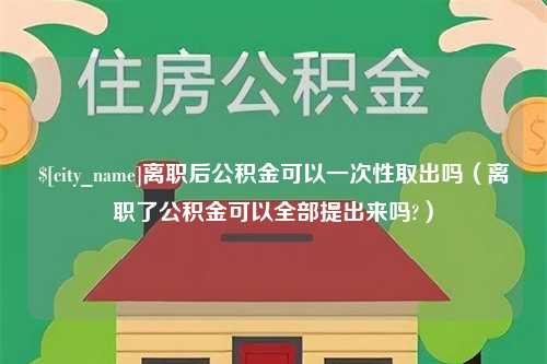 孟津离职后公积金可以一次性取出吗（离职了公积金可以全部提出来吗?）