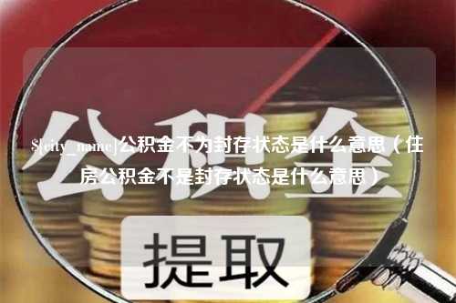 孟津公积金不为封存状态是什么意思（住房公积金不是封存状态是什么意思）