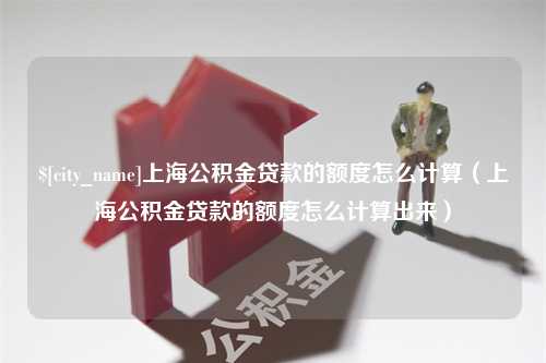 孟津上海公积金贷款的额度怎么计算（上海公积金贷款的额度怎么计算出来）